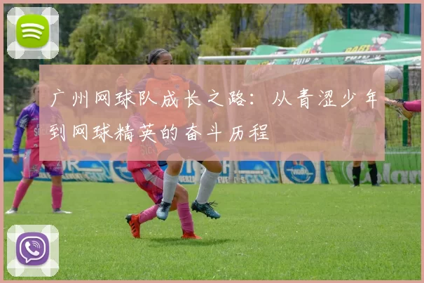 广州网球队成长之路：从青涩少年到网球精英的奋斗历程