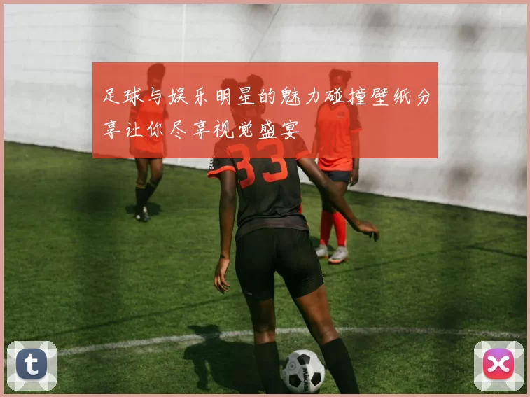 足球与娱乐明星的魅力碰撞壁纸分享让你尽享视觉盛宴