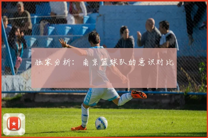 独家分析：南京篮球队的意识对比