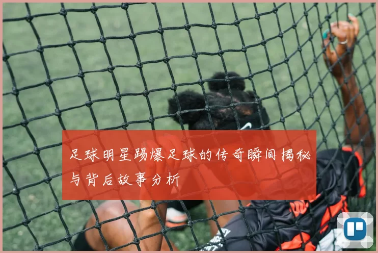 足球明星踢爆足球的传奇瞬间揭秘与背后故事分析