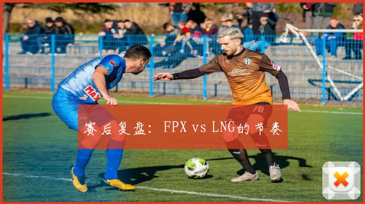 赛后复盘：FPX vs LNG的节奏