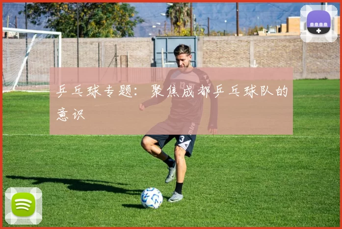 乒乓球专题：聚焦成都乒乓球队的意识