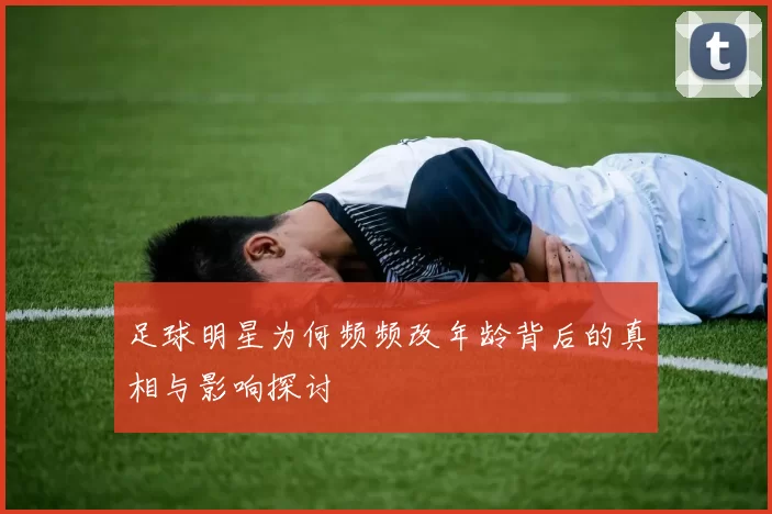 足球明星为何频频改年龄背后的真相与影响探讨