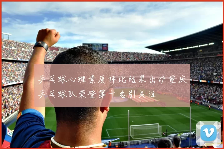 乒乓球心理素质评比结果出炉重庆乒乓球队荣登第十名引关注