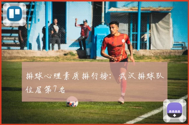 排球心理素质排行榜：武汉排球队位居第7名