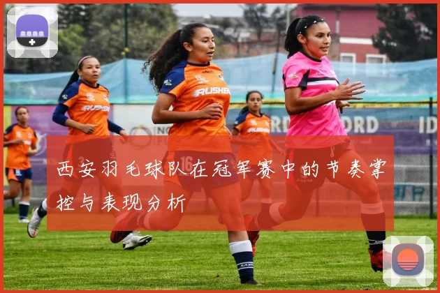 西安羽毛球队在冠军赛中的节奏掌控与表现分析