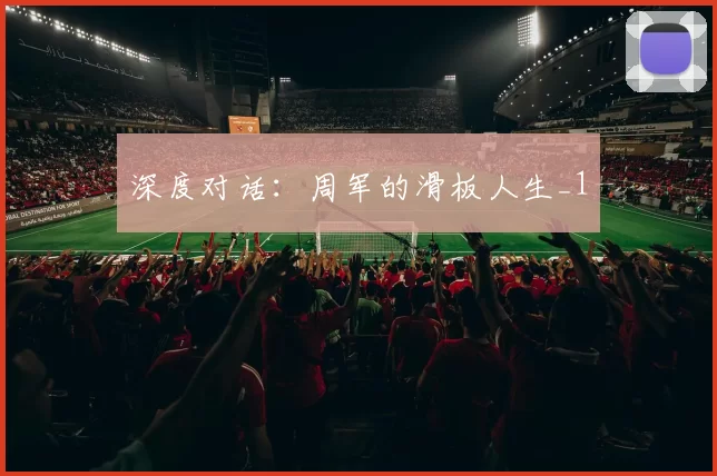 深度对话：周军的滑板人生_1