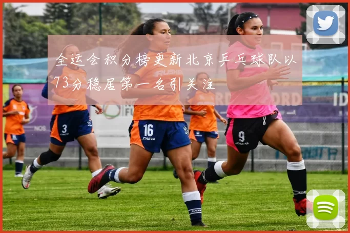 全运会积分榜更新北京乒乓球队以73分稳居第一名引关注