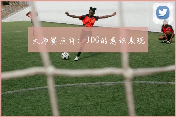 大师赛点评：JDG的意识表现