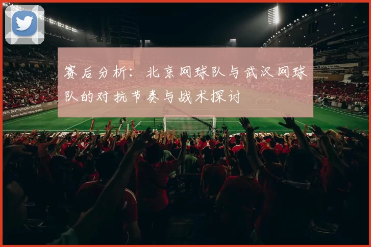 赛后分析：北京网球队与武汉网球队的对抗节奏与战术探讨