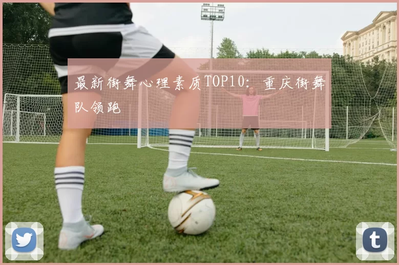 最新街舞心理素质TOP10：重庆街舞队领跑