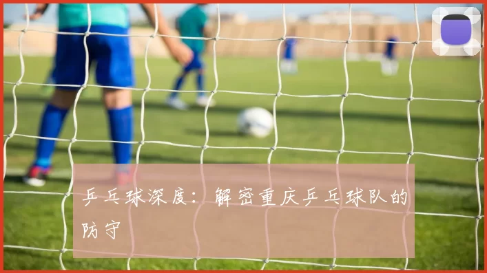 乒乓球深度：解密重庆乒乓球队的防守